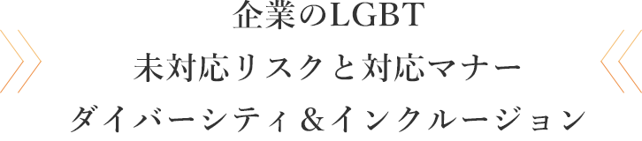 企業のLGBT 未対応リスクと対応マナー ダイバーシティ＆インクルージョン